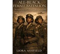 All-Black Female Battalion: The Inspiring True Story of 855 Brave Black Women Who Overcame Racism and Misogyny to Serve Overseas in WWII