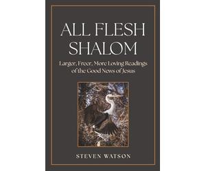 All Flesh Shalom: Larger, Freer, More Loving Readings of the Good News of Jesus