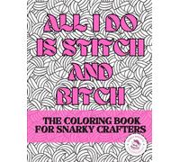 All I Do Is Stitch & Bitch: The coloring book for snarky crafters
