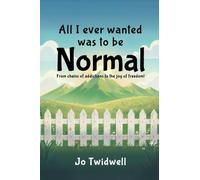 All I Ever Wanted Was To Be Normal: From chains of addictions to the joy of freedom!