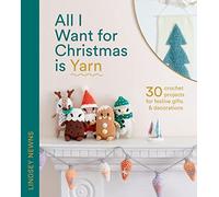 All I Want for Christmas Is Yarn: 30 crochet craft projects for festive gifts and decorations, from stockings and wreaths to baubles and garlands