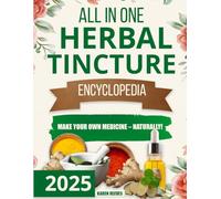 All in One Herbal Tincture Encyclopedia: Unlock Proven Methods to Turn Raw Roots and Leaves into Safe, Effective Solutions for Lifelong Vitality