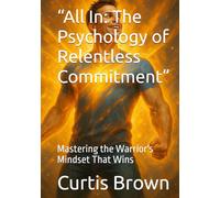 “All In: The Psychology of Relentless Commitment”: Mastering the Warrior's Mindset That Wins