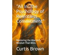 “All In: The Psychology of Relentless Commitment”: Mastering the Warrior's Mindset That Wins