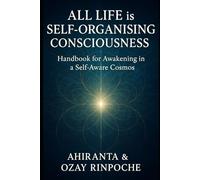All Life is Self-Organising Consciousness A Handbook for Awakening in a Self-Aware Cosmos: A Handbook for Awakening in a Self-Aware Cosmos