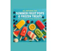 All Natural DIY Summer Fruit Pops & Frozen Treats: 20 Easy Ice Pop Recipes for Bright, Healthy Summer Fun