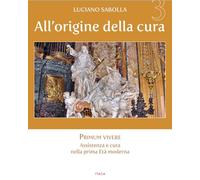 All’origine della cura. Ediz. a colori. Primum vivere. Assistenza e cura nella prima età moderna (Vol. 3) (Il villaggio dell'educazione)