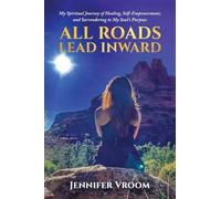 All Roads Lead Inward: My Spiritual Journey of Healing, Self-Empowerment, and Surrendering to My Soul's Purpose