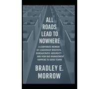 All Roads Lead to Nowhere: A Corporate Memoir of Leadership Missteps, Bureaucratic Absurdity, and How Bad Management Happens to Good Teams