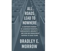 All Roads Lead to Nowhere: A Corporate Memoir of Leadership Missteps, Bureaucratic Absurdity, and How Bad Management Happens to Good Teams