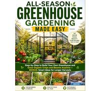 ALL-SEASON GREENHOUSE GARDENING MADE EASY: Step-by-Step to Build Your Own Greenhouse and Grow Organic Crops and Blooms Anytime - BONUS: Smart Ideas for Longer Harvests