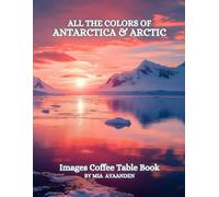 All The Colors of Antarctica & Arctic Images Coffee Table Book for All : a Visual Tour of Beautiful AI-Generated Pictures Designs for Relaxing & Meditation, for Vacations & Landscapes Lovers.