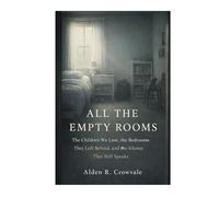 All the Empty Rooms: The Children We Lost, the Bedrooms They Left Behind, and the Silence That Still Speaks