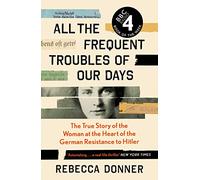 All the Frequent Troubles of Our Days: The True Story of the Woman at the Heart of the German Resistance to Hitler