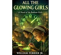 All The Glowing Girls: A Novel of the Radium Girls