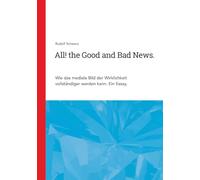 All! the Good and Bad News.: Wie das mediale Bild der Wirklichkeit vollständiger werden kann. Ein Essay.
