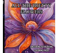 ALL THE PRETTY FLOWERS: RELAXING AND STRESS FREE COLORING OF THE BEAUTIFUL FLOWERS FOR ADULTS