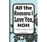All the Reasons I Love You Mom, A Mother's Day Tribute to my Hero: A Fill-In-The-Blank Gift Book for Mom including writing prompts for reflection, 48 ... and appreciation for your special person