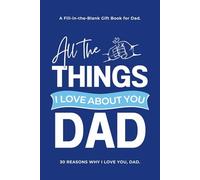 All the Things I Love About You, Dad: 30 Reasons Why I Love You, Dad! A Fill-in-the-Blank Gift Book for Dad: A Guided Journal to Say What I Love About ... and sons (Reasons Why I Love You Books)