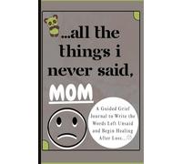 ALL THE THINGS I NEVER SAID, MOM.: A Guided Grief Journal to Write the Words Left Unsaid and Begin Healing After Loss