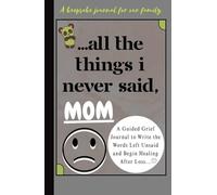 ALL THE THINGS I NEVER SAID, MOM.: A Guided Grief Journal to Write the Words Left Unsaid and Begin Healing After Loss