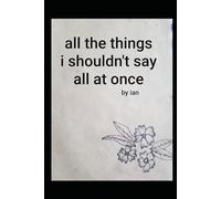 All The Things I Shouldn’t Say All At Once
