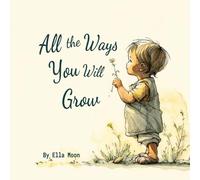 All The Ways You Will Grow: Encouraging Curiosity, Courage, and Love as Your Child Grows