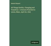 All Things Earthly, Changing and Transitory : A Sermon Preached in Lenox, Mass., April 30, 1845