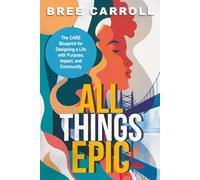 All Things EPIC: The CARE Blueprint for Designing a Life with Purpose, Impact and Community