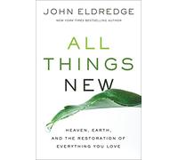 All Things New: Heaven, Earth, and the Restoration of Everything You Love