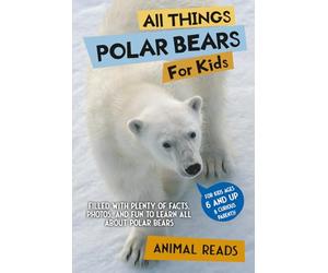 All Things Polar Bears For Kids: Filled With Plenty of Facts, Photos, and Fun to Learn all About Polar Bears