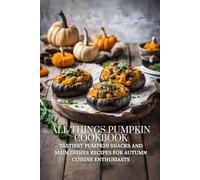 All Things Pumpkin Cookbook: Tastiest Pumpkin Snacks and Main Dishes Recipes for Autumn Cuisine Enthusiasts