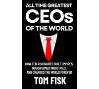 All Time Greatest CEOs Of The World: How Ten Visionaries Built Empires, Transformed Industries, and Changed the World Forever