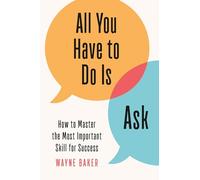 All You Have to Do Is Ask: How to Master the Most Important Skill for Success