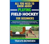ALL YOU NEED TO KNOW ABOUT PLAYING FIELD HOCKEY FOR BEGINNERS: Beyond The Court, Simplified Step By Step Practical Knowledge Guide To Learn And Master How To Play Field Hockey From Scratch