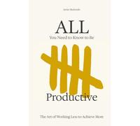 All You Need to Know to Be Productive: The Art of Working Less to Achieve More