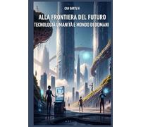 Alla Frontiera del Futuro: Tecnologia, Umanità e Mondo di Domani (L'universo quantistico e le scienze del futuro)