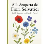 Alla Scoperta dei Fiori Selvatici: Guida Illustrata per Grandi e Piccini