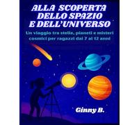 Alla scoperta dello spazio e dell'universo: Un viaggio tra stelle, pianeti e misteri cosmici per ragazzi dai 7 ai 12 anni