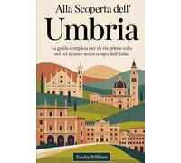 Alla scoperta dell'Umbria: la guida completa per chi viaggia per la prima volta nel cuore senza tempo dell'Italia: Scopri la Basilica di Assisi, lo ... Orvieto, il Teatro Romano di Spoleto........