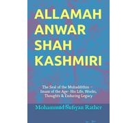 Allamah Anwar Shah Kashmiri: The Seal of the Muhaddithin - Imam of the Age- His Life, Works, Thoughts & Enduring Legacy