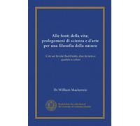 Alle fonti della vita: prolegomeni di scienza e d'arte per una filosofia della natura: Con sei tavole fuori testo, due in nero e quattro a colori