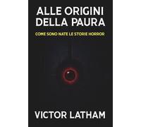 Alle Origini della Paura: Come sono nate le storie horror: Le radici oscure del gotico, dei fantasmi e dei mostri immortali