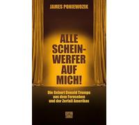 Alle Scheinwerfer auf mich!: Die Geburt Donald Trumps aus dem Fernsehen und der Zerfall Amerikas