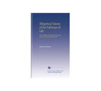 Allegorical Visions of the Pathways of Life: Of the Heights and Depths of the Hearts of Men of the Soul of the Infinite.