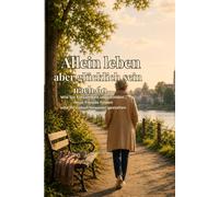 Allein leben, aber glücklich sein nach 60: Wie Sie Einsamkeit überwinden, neue Freude finden und Ihr Leben bewusst gestalten