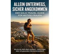 Allein unterwegs, sicher angekommen: Der Solo-Travel-Guide für mutige Frauen: Wie du die Welt allein eroberst - ohne Angst, aber mit gesundem Menschenverstand