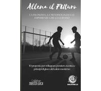 Allena il Futuro: La filosofia, la metodologia e le esperienze che ci guidano. 30 proposte per sviluppare pensiero, tecnica e principi di gioco del calcio moderno.