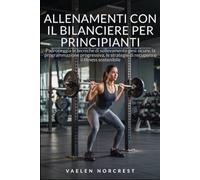 ALLENAMENTI CON IL BILANCIERE PER PRINCIPIANTI: Padroneggia le tecniche di sollevamento pesi sicure, la programmazione progressiva, le strategie di recupero e il fitness sostenibile