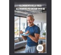 Allenamento Della Forza Allenamenti Per Anziani Over 60: Esercizi Passo Dopo Passo Per Migliorare L'equilibrio, Aumentare La Stabilità E Promuovere La Longevità Per Una Vita Attiva